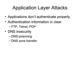 Application Layer Attacks
• Applications don’t authenticate properly
• Authentication information in clear
– FTP, Telnet, POP
• DNS insecurity
– DNS poisoning
– DNS zone transfer
 