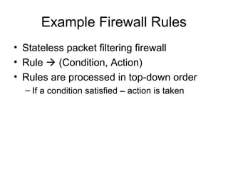 Example Firewall Rules
• Stateless packet filtering firewall
• Rule  (Condition, Action)
• Rules are processed in top-down order
– If a condition satisfied – action is taken
 