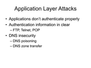 Application Layer Attacks
• Applications don’t authenticate properly
• Authentication information in clear
– FTP, Telnet, POP
• DNS insecurity
– DNS poisoning
– DNS zone transfer
 