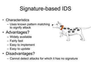Signature-based IDS
• Characteristics
– Uses known pattern matching
to signify attack
• Advantages?
– Widely available
– Fairly fast
– Easy to implement
– Easy to update
• Disadvantages?
– Cannot detect attacks for which it has no signature
 