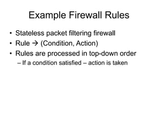 Example Firewall Rules
• Stateless packet filtering firewall
• Rule  (Condition, Action)
• Rules are processed in top-down order
– If a condition satisfied – action is taken
 
