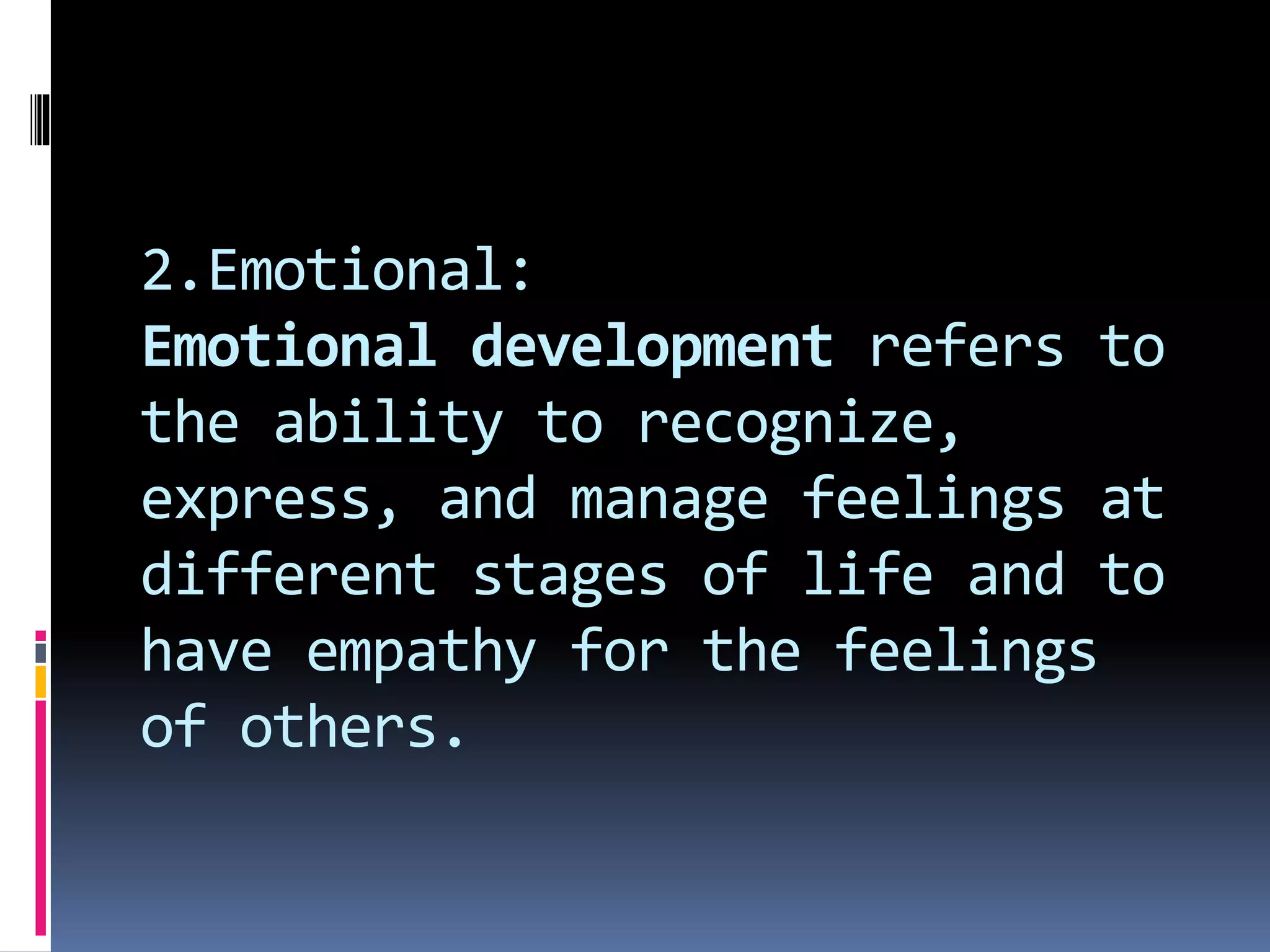 2.Emotional:
Emotional development refers to
the ability to recognize,
express, and manage feelings at
different stages of life and to
have empathy for the feelings
of others.
