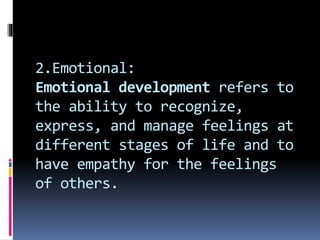 2.Emotional:
Emotional development refers to
the ability to recognize,
express, and manage feelings at
different stages of life and to
have empathy for the feelings
of others.
 