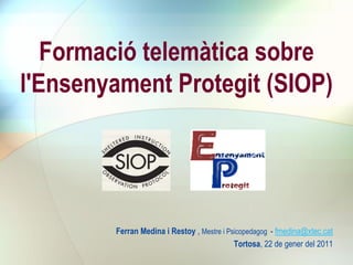 Formació telemàtica sobre
l'Ensenyament Protegit (SIOP)




        Ferran Medina i Restoy , Mestre i Psicopedagog - fmedina@xtec.cat
                                            Tortosa, 22 de gener del 2011
 