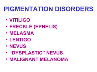 PIGMENTATION DISORDERS 
• VITILIGO 
• FRECKLE (EPHELIS) 
• MELASMA 
• LENTIGO 
• NEVUS 
• “DYSPLASTIC” NEVUS 
• MALIGNANT MELANOMA 
 