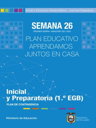 PLAN EDUCATIVO
APRENDAMOS
JUNTOS EN CASA
Inicial y Educación General Básica - Subnivel Preparatoria
y Preparatoria (1.º EGB)
Inicial
SEMANA 26
RÉGIMEN SIERRA -AMAZONÍA 2021-2022
PLAN DE CONTINGENCIA
 