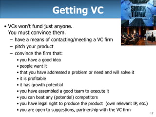 12
Getting VC
• VCs won't fund just anyone.
You must convince them.
– have a means of contacting/meeting a VC firm
– pitch...