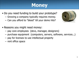 9
Money
• Do you need funding to build your prototype?
– Growing a company typically requires money.
– Can you afford to "...