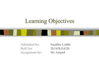 Learning Objectives
Submitted by: Sualiha Lodhi
Roll No: 2k14/B.Ed/26
Assignment by: Sir Amjad
 