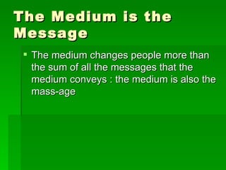 The Medium is the Message The medium changes people more than the sum of all the messages that the medium conveys : the medium is also the mass-age 