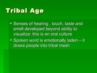Tribal Age Senses of hearing , touch, taste and smell developed beyond ability to visualize: this is an oral culture Spoken word is emotionally laden – it draws people into tribal mesh 
