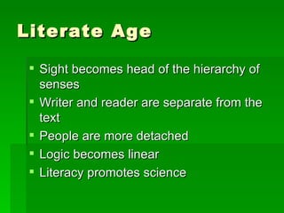 Literate Age Sight becomes head of the hierarchy of senses Writer and reader are separate from the text People are more detached Logic becomes linear Literacy promotes science 