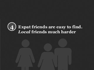 Expat friends are easy to find.
Local friends much harder
4
 