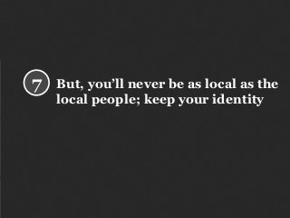 But, you’ll never be as local as the
local people; keep your identity
7
 