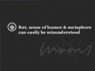 But, sense of humor & metaphors
can easily be misunderstood
9
 