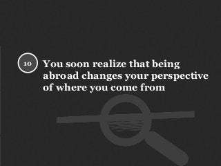You soon realize that being
abroad changes your perspective
of where you come from
10
 
