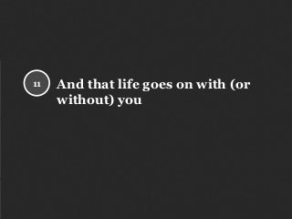 And that life goes on with (or
without) you
11
 