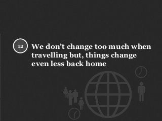We don’t change too much when
travelling but, things change
even less back home
12
 