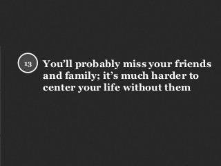 You’ll probably miss your friends
and family; it’s much harder to
center your life without them
13
 