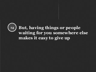 But, having things or people
waiting for you somewhere else
makes it easy to give up
14
 