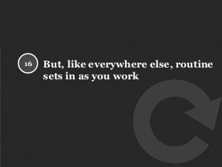 But, like everywhere else, routine
sets in as you work
16
 
