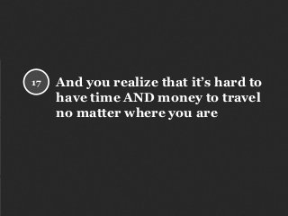 And you realize that it’s hard to
have time AND money to travel
no matter where you are
17
 