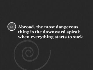 Abroad, the most dangerous
thing is the downward spiral;
when everything starts to suck
19
 