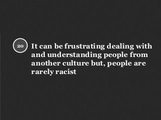 It can be frustrating dealing with
and understanding people from
another culture but, people are
rarely racist
20
 