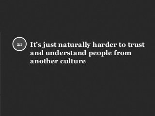 It’s just naturally harder to trust
and understand people from
another culture
21
 