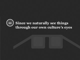 Since we naturally see things
through our own culture’s eyes
22
 