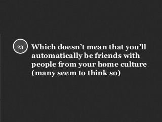 Which doesn’t mean that you’ll
automatically be friends with
people from your home culture
(many seem to think so)
23
 