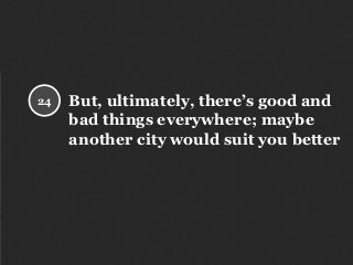 But, ultimately, there’s good and
bad things everywhere; maybe
another city would suit you better
24
 