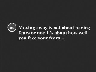 Moving away is not about having
fears or not; it’s about how well
you face your fears…
25
 