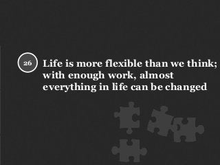 Life is more flexible than we think;
with enough work, almost
everything in life can be changed
26
 