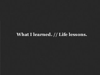 What I learned. // Life lessons.
 