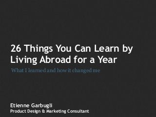 26 Things You Can Learn by
Living Abroad for a Year
Etienne Garbugli
Product Design & Marketing Consultant
What I learned and how it changed me
 