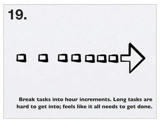 Break tasks into hour increments. Long tasks are
hard to get into; feels like it all needs to get done.
19.
 
