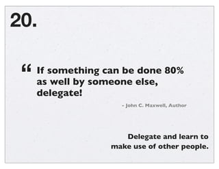 20.
If something can be done 80%
as well by someone else,
delegate!
“
- John C. Maxwell, Author
Delegate and learn to
make...