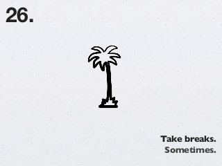 Take breaks.
Sometimes.
26.
 