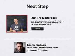 Next Step
Étienne Garbugli
@egarbugli /egarbugli
Product Design & Marketing Consultant // Author
Join The Masterclass
And get exclusive access to over 90 minutes of
time management advice by the creator of 
26 Time Management Hacks.
Sign Up
 