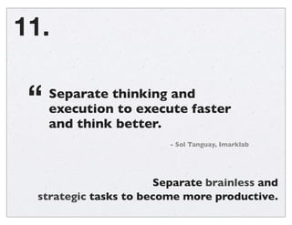 Separate brainless and
strategic tasks to become more productive.
11.
Separate thinking and
execution to execute faster
an...