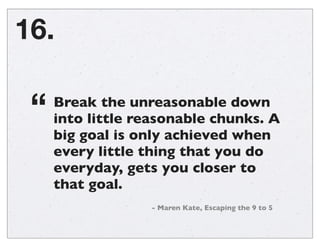 16.
Break the unreasonable down
into little reasonable chunks. A
big goal is only achieved when
every little thing that yo...