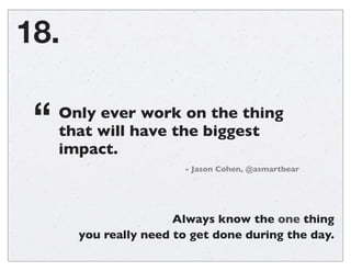 18.
Only ever work on the thing
that will have the biggest
impact.
“
- Jason Cohen, @asmartbear
Always know the one thing
...