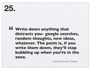 25.
Write down anything that
distracts you- google searches,
random thoughts, new ideas,
whatever. The point is, if you
wr...