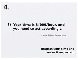 Respect your time and
make it respected.
4.
Your time is $1000/hour, and
you need to act accordingly.
- Jason Cohen, @asma...