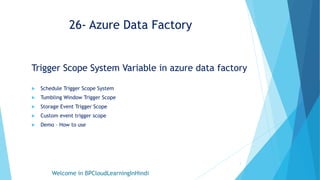 26- Azure Data Factory
Trigger Scope System Variable in azure data factory
 Schedule Trigger Scope System
 Tumbling Window Trigger Scope
 Storage Event Trigger Scope
 Custom event trigger scope
 Demo – How to use
Welcome in BPCloudLearningInHindi
1
 