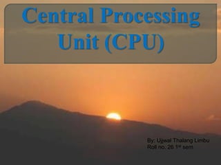 Central Processing
Unit (CPU)
By: Ujjwal Thalang Limbu
Roll no. 26 1st sem
 