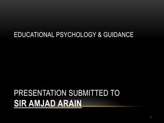 EDUCATIONAL PSYCHOLOGY & GUIDANCE
PRESENTATION SUBMITTED TO
SIR AMJAD ARAIN
1
 