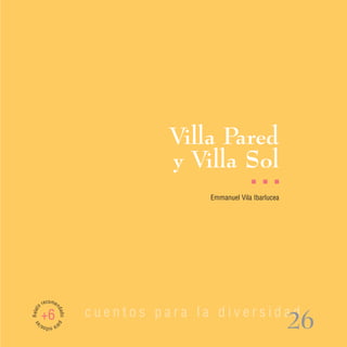 Villa Pared
                                    y Villa Sol
                                                      I   I   I

                                         Emmanuel Vila Ibarlucea




         recomen
Relato




                          cuentos para la diversidad
                   dad




         +6
                                                                   26
                   o pa
 as




         ra n s/
             iño
 