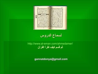 للسسممااعع االلددررووسس 
http://www.al-eman.com/ahmedamer/ 
ثم قسم كيف تقرأ القرآن 
ggaannnnaattddoonnyyaa@@ggmmaaiill..ccoomm 

